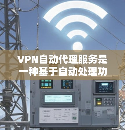 VPN自动代理服务是一种基于自动处理功能的VPN解决方案，旨在减少用户对手动设置的依赖。以下是关于该服务的详细分析和建议