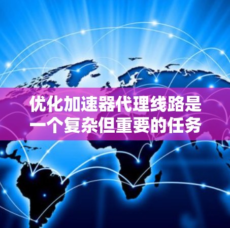 优化加速器代理线路是一个复杂但重要的任务，涉及多个方面。以下是一个有条理的优化建议