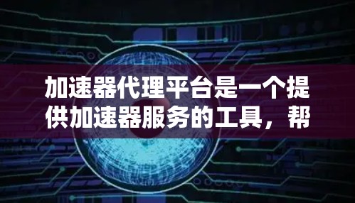 加速器代理平台是一个提供加速器服务的工具，帮助用户更快地下载和加载网站。以下是对该主题的总结和详细解析