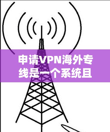 申请VPN海外专线是一个系统且复杂的过程，需要谨慎处理。以下是一个详细的步骤指南，帮助你顺利地进行VPN服务的申请和连接