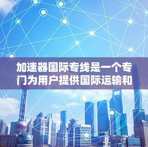 加速器国际专线是一个专门为用户提供国际运输和快递服务的平台。如果你是需要快速、高效的国际运输或快递服务，加速器国际专线可以帮助你节省时间，降低物流成本。以下是一些关于加速器国际专线的详细介绍