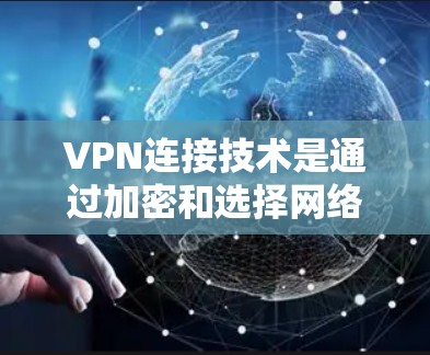 VPN连接技术是通过加密和选择网络实现的，确保用户在安全网络上访问互联网。以下是详细的步骤和功能