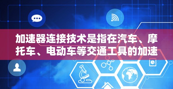 加速器连接技术是指在汽车、摩托车、电动车等交通工具的加速装置中使用的连接方式和相关技术。加速器通常用于加速车辆，使其达到预设的速度。以下是一些关于加速器连接技术的详细介绍