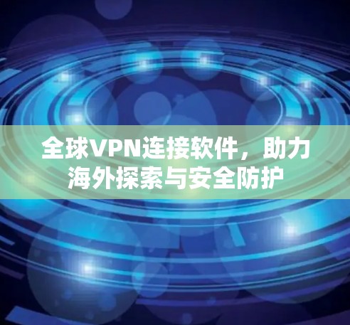 全球VPN连接软件，助力海外探索与安全防护