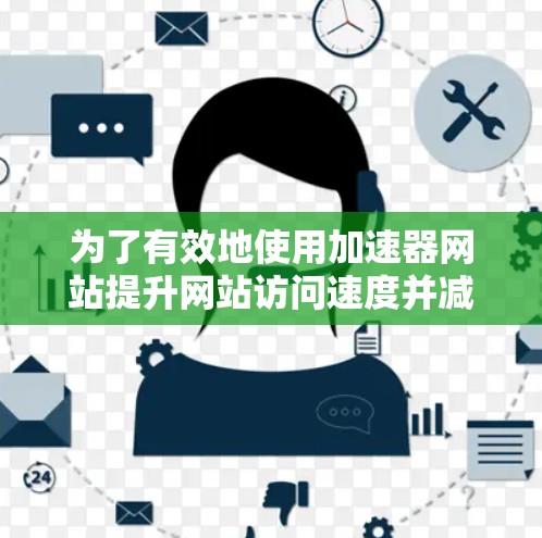 为了有效地使用加速器网站提升网站访问速度并减少风险，可以按照以下步骤进行