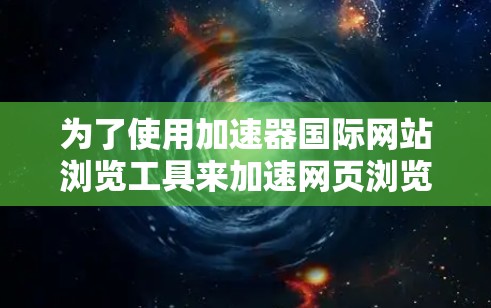 为了使用加速器国际网站浏览工具来加速网页浏览，您可以按照以下步骤操作