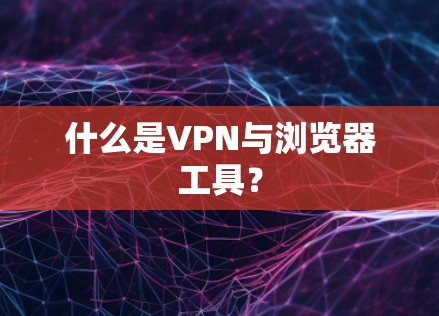 什么是VPN与浏览器工具？