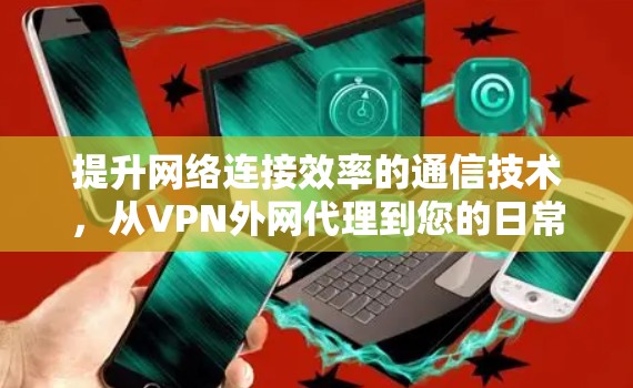 提升网络连接效率的通信技术，从VPN外网代理到您的日常用处