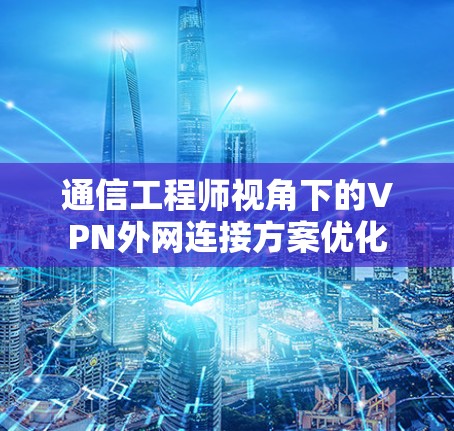通信工程师视角下的VPN外网连接方案优化