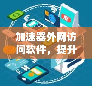 加速器外网访问软件，提升用户体验的高效解决方案