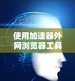 使用加速器外网浏览器工具可以有效提高网络速度和处理服务器请求效率。以下是对该工具的详细步骤和说明