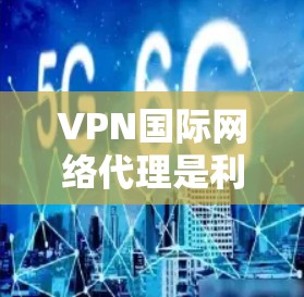 VPN国际网络代理是利用互联网进行国际网络连接的技术，适合在国内外访问和下载国外内容。以下是一步步的指南