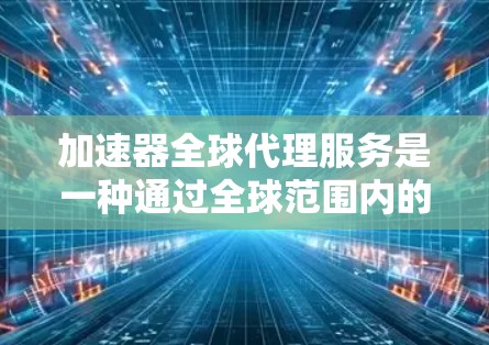 加速器全球代理服务是一种通过全球范围内的代理公司帮助用户快速获取和使用加速器部件的解决方案。以下是关于该服务的详细信息