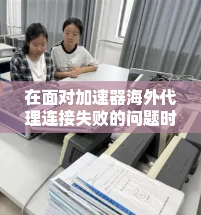 在面对加速器海外代理连接失败的问题时，可以按照以下步骤进行处理