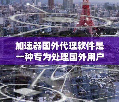 加速器国外代理软件是一种专为处理国外用户的下载任务而设计的工具，帮助用户轻松完成下载并连接到国内互联网。以下是对这些软件的系统介绍和使用指导