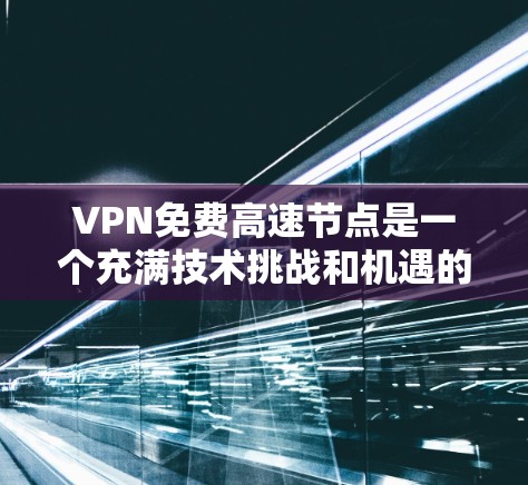 VPN免费高速节点是一个充满技术挑战和机遇的领域，尽管理论上可能实现，但实际应用中仍需考虑诸多因素。以下是对这一领域的详细分析和总结