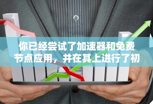 你已经尝试了加速器和免费节点应用，并在其上进行了初步操作。以下是对你的问题的总结和建议