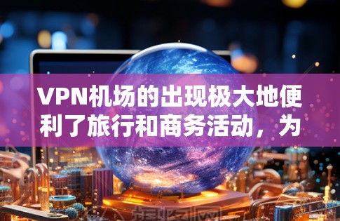 VPN机场的出现极大地便利了旅行和商务活动，为人们提供了便捷的出行方式。以下是226年VPN机场排行的详细信息