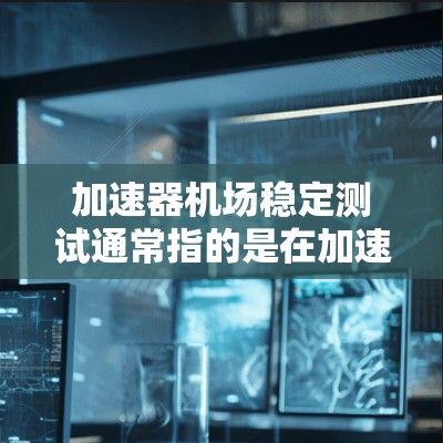 加速器机场稳定测试通常指的是在加速器机场（如印度的印度机场）中对机场设施进行的稳定性和安全性测试，以确保机场的运行稳定性和飞机的安全性。以下是一些可能涉及的测试内容和步骤