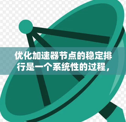 优化加速器节点的稳定排行是一个系统性的过程，需要从硬件、软件和性能优化多个方面入手。以下是一个有条理的优化方案