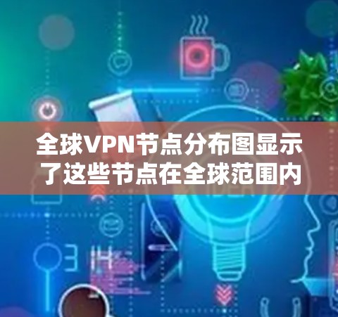 全球VPN节点分布图显示了这些节点在全球范围内的分布情况。以下是一些关键点