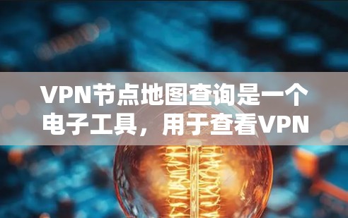VPN节点地图查询是一个电子工具，用于查看VPN服务器的位置、配置和安全信息。以下是详细的步骤指南