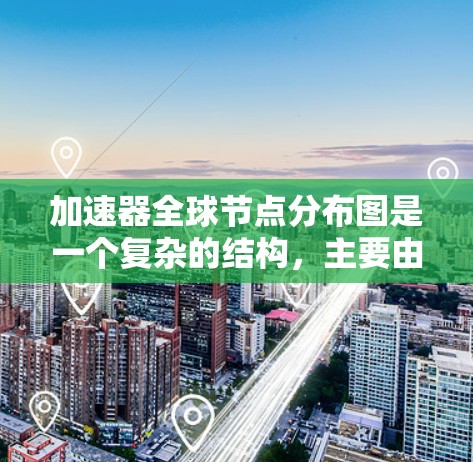 加速器全球节点分布图是一个复杂的结构，主要由多个加速器节点组成，每个节点可能有多个加速器分配。以下是对加速器全球节点分布图的详细分析