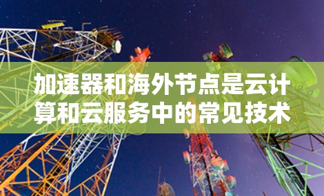 加速器和海外节点是云计算和云服务中的常见技术，用于提高云应用的性能和响应速度。海外节点通常指这些加速器在特定的云平台（如AWS、Azure、GCP等）中集成使用的情况