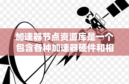 加速器节点资源库是一个包含各种加速器硬件和相关软件资源的数据库，旨在支持超级计算机、云计算和人工智能计算的高效运行。以下是对该资源库的详细说明