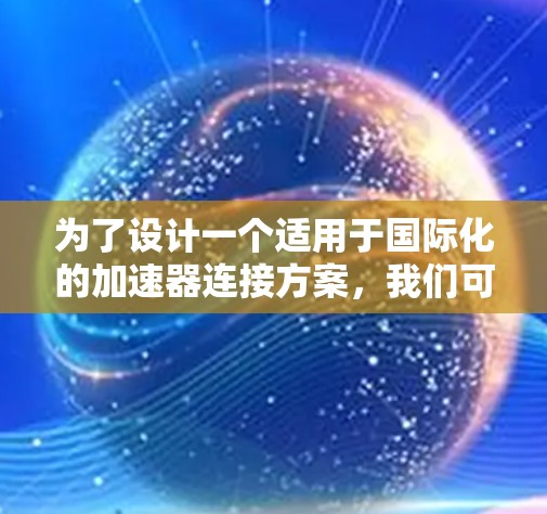 为了设计一个适用于国际化的加速器连接方案，我们可以按照以下步骤进行