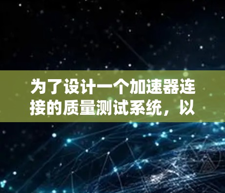 为了设计一个加速器连接的质量测试系统，以下是一个系统化的步骤指南