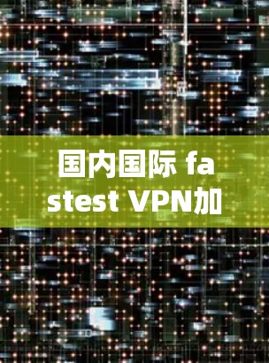 国内国际 fastest VPN加速服务