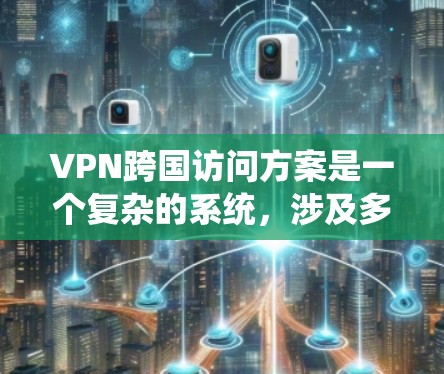 VPN跨国访问方案是一个复杂的系统，涉及多方面的考虑。以下是一步步的解决方案
