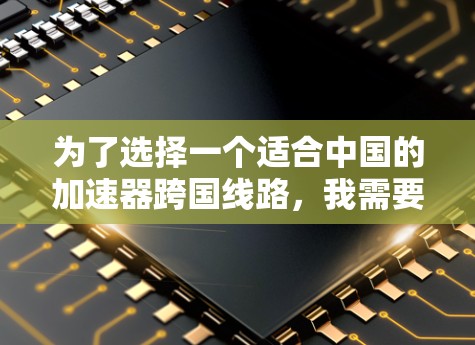为了选择一个适合中国的加速器跨国线路，我需要从多个角度进行分析和比较。以下是我基于上述思考过程整理出的综合建议