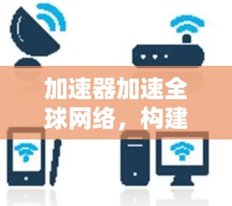加速器加速全球网络，构建跨国通信新范式