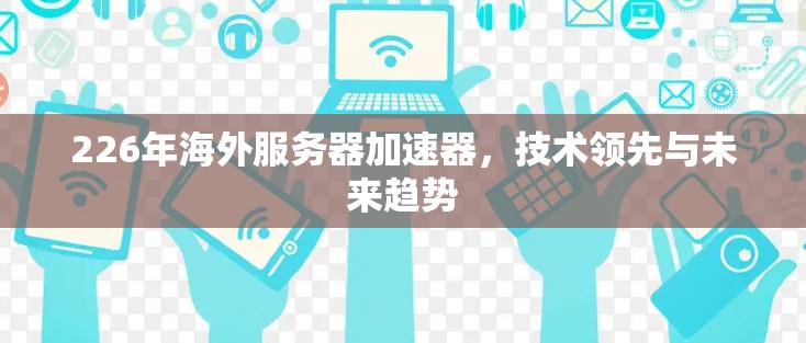 226年海外服务器加速器，技术领先与未来趋势