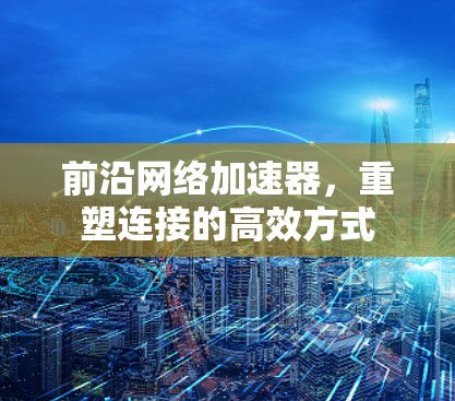 前沿网络加速器，重塑连接的高效方式