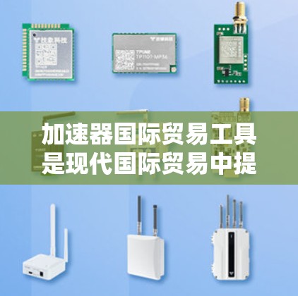 加速器国际贸易工具是现代国际贸易中提升效率和准确性的重要工具，它们通过不同的技术手段和方法，帮助减少错误、加快沟通和提高合同审查效率。以下是关于这些工具的详细分析