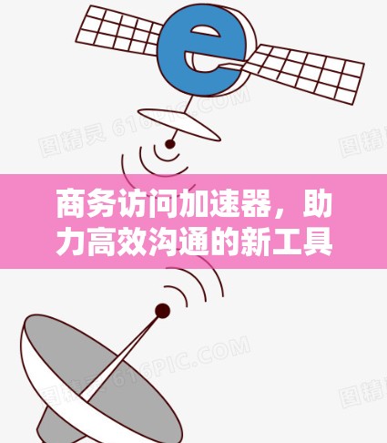 商务访问加速器，助力高效沟通的新工具