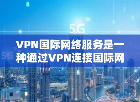 VPN国际网络服务是一种通过VPN连接国际网络服务器，访问外部网络资源的技术。以下是对VPN国际网络服务的详细分析和总结
