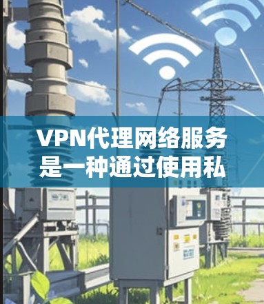VPN代理网络服务是一种通过使用私有网络连接多个VPN服务，提供更可靠和安全的网络连接，保护用户数据的技术。以下是对该主题的详细总结