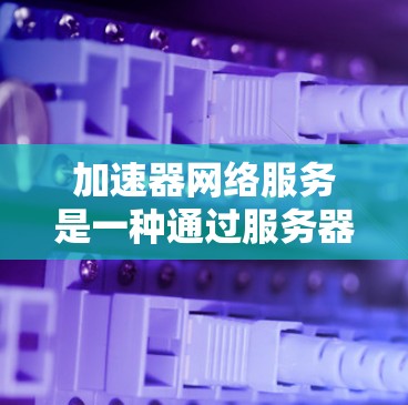 加速器网络服务是一种通过服务器网络实现加速网页和视频加载速度的技术，主要涉及服务器配置、防火墙处理和数据处理。以下是详细的信息