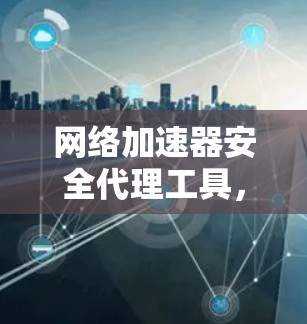网络加速器安全代理工具，如何保护你的网络环境