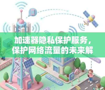 加速器隐私保护服务，保护网络流量的未来解决方案
