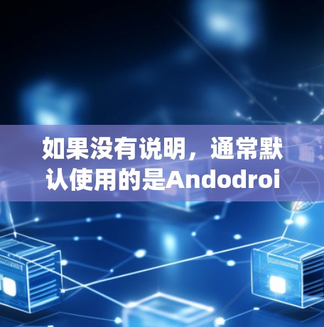 如果没有说明，通常默认使用的是Andodroid或Bitly等VPN加速器。以下是几种常见的VPN加速器及其安装步骤