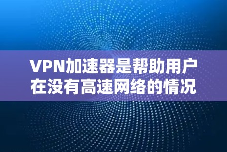 VPN加速器是帮助用户在没有高速网络的情况下快速下载视频、在线服务或文件的工具。以下是几种常见的VPN加速器软件，供您参考