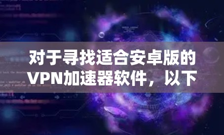 对于寻找适合安卓版的VPN加速器软件，以下是一些推荐，涵盖不同需求和功能