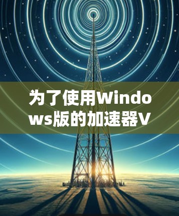 为了使用Windows版的加速器VPN连接VPN，您可以按照以下步骤操作