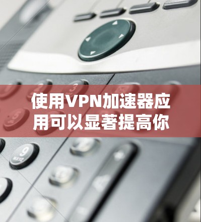 使用VPN加速器应用可以显著提高你的网络速度和访问效率。以下是一个详细但简明的指南，帮助你快速上手使用