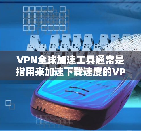 VPN全球加速工具通常是指用来加速下载速度的VPN加速软件，而不是用于VPN访问的工具。以下是对这些工具的详细分析
